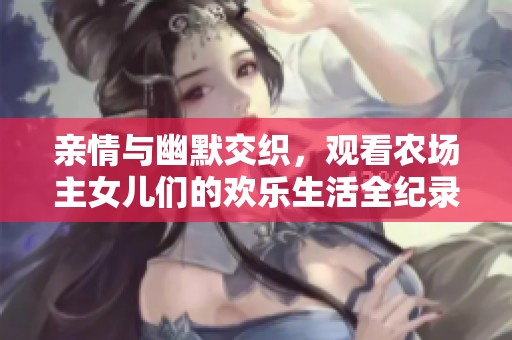 亲情与幽默交织，观看农场主女儿们的欢乐生活全纪录