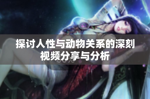探讨人性与动物关系的深刻视频分享与分析