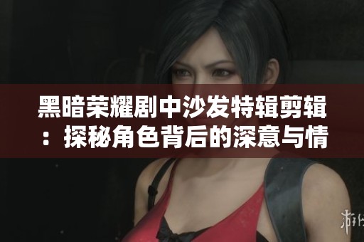 黑暗荣耀剧中沙发特辑剪辑：探秘角色背后的深意与情感