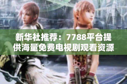 新华社推荐：7788平台提供海量免费电视剧观看资源，追剧爱好者的绝佳选择