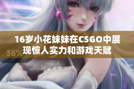 16岁小花妹妹在CSGO中展现惊人实力和游戏天赋