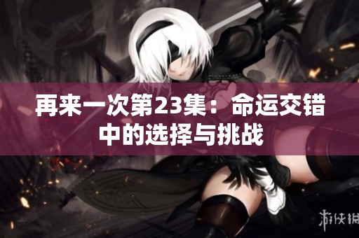 再来一次第23集：命运交错中的选择与挑战