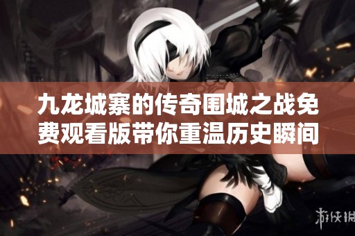 九龙城寨的传奇围城之战免费观看版带你重温历史瞬间