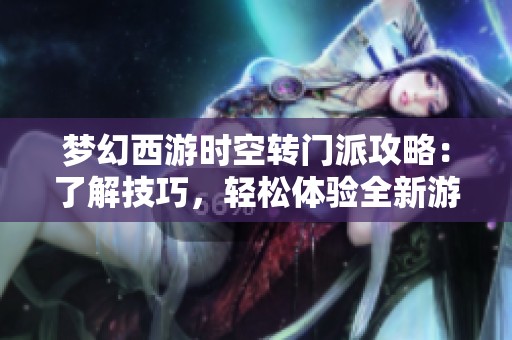梦幻西游时空转门派攻略：了解技巧，轻松体验全新游戏乐趣与挑战