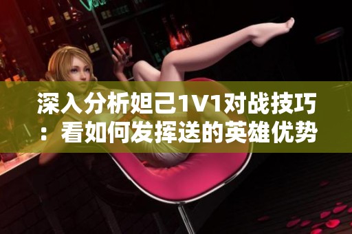 深入分析妲己1V1对战技巧：看如何发挥送的英雄优势与实力