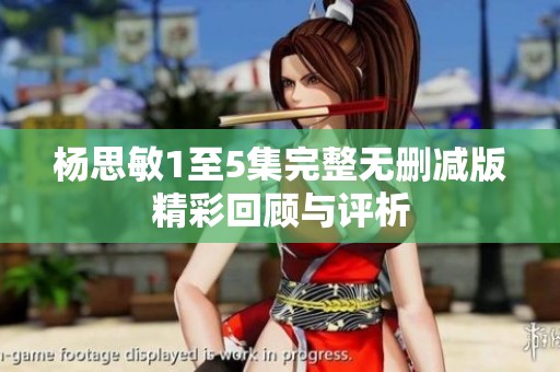 杨思敏1至5集完整无删减版精彩回顾与评析