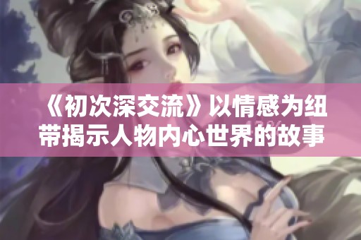《初次深交流》以情感为纽带揭示人物内心世界的故事