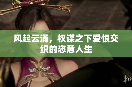 风起云涌，权谋之下爱恨交织的恣意人生