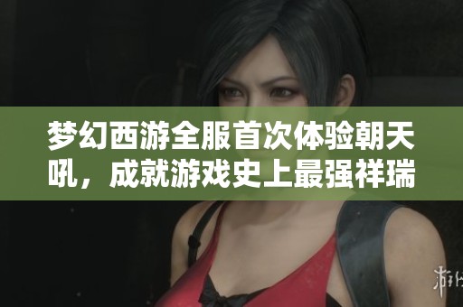 梦幻西游全服首次体验朝天吼，成就游戏史上最强祥瑞，轻松击败帝狰对手！