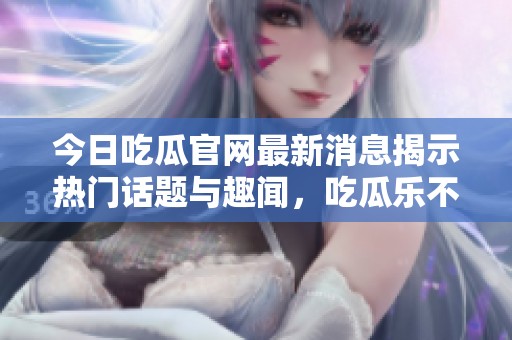 今日吃瓜官网最新消息揭示热门话题与趣闻，吃瓜乐不停！