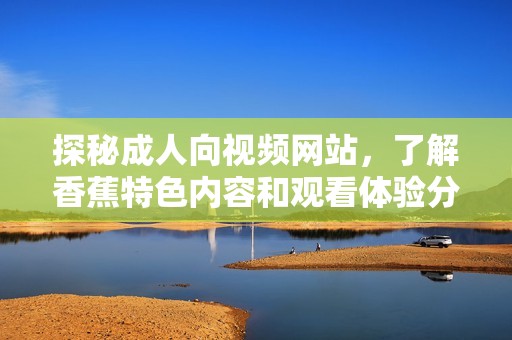 探秘成人向视频网站，了解香蕉特色内容和观看体验分享