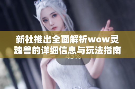 新社推出全面解析wow灵魂兽的详细信息与玩法指南 深入揭示其在社会新闻中的影响与意义