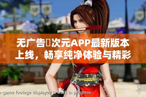 无广告囧次元APP最新版本上线，畅享纯净体验与精彩内容