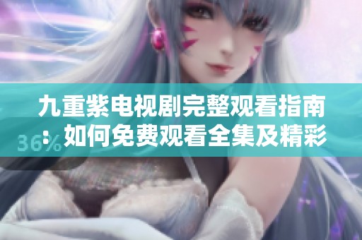 九重紫电视剧完整观看指南：如何免费观看全集及精彩内容解析