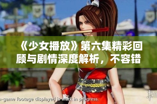 《少女播放》第六集精彩回顾与剧情深度解析，不容错过的看点！