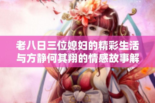 老八日三位媳妇的精彩生活与方静何其翔的情感故事解析