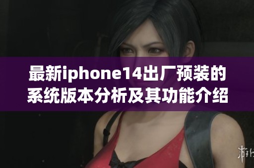 最新iphone14出厂预装的系统版本分析及其功能介绍