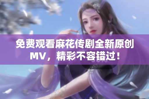 免费观看麻花传剧全新原创MV，精彩不容错过！