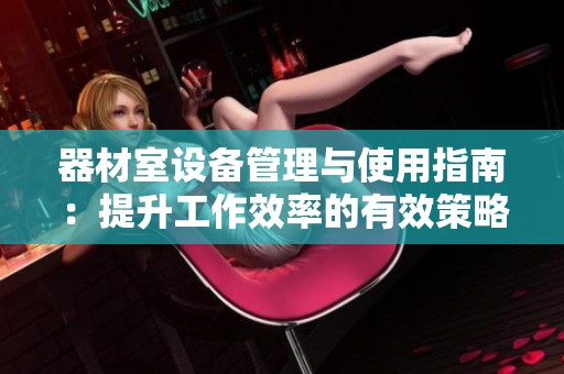器材室设备管理与使用指南：提升工作效率的有效策略