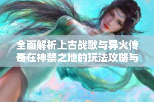 全面解析上古战歌与异火传奇在神禁之地的玩法攻略与斗帝传奇无限装技巧