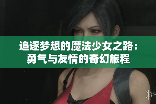 追逐梦想的魔法少女之路：勇气与友情的奇幻旅程