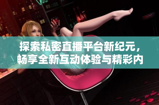 探索私密直播平台新纪元，畅享全新互动体验与精彩内容