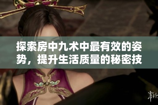 探索房中九术中最有效的姿势，提升生活质量的秘密技巧