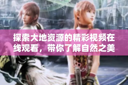 探索大地资源的精彩视频在线观看，带你了解自然之美