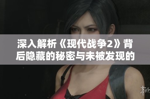 深入解析《现代战争2》背后隐藏的秘密与未被发现的游戏细节揭秘
