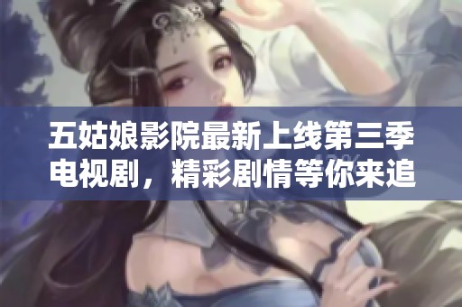 五姑娘影院最新上线第三季电视剧，精彩剧情等你来追逐
