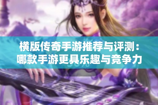 横版传奇手游推荐与评测：哪款手游更具乐趣与竞争力？让我们来探讨一下吧！