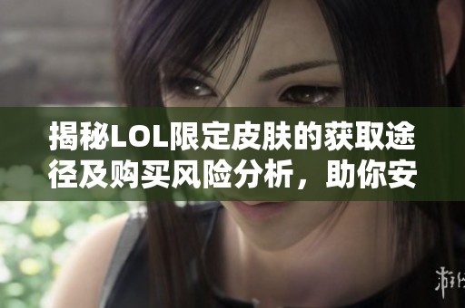 揭秘LOL限定皮肤的获取途径及购买风险分析，助你安全消费与游戏体验提升