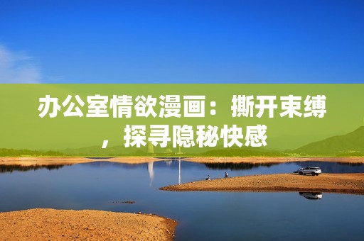 办公室情欲漫画：撕开束缚，探寻隐秘快感