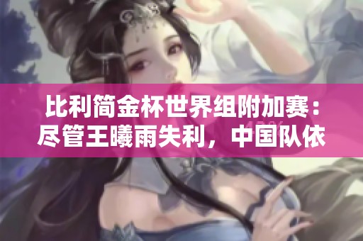 比利简金杯世界组附加赛：尽管王曦雨失利，中国队依然以2-1保持领先优势