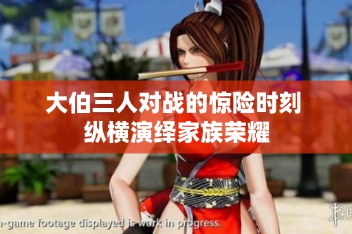 大伯三人对战的惊险时刻 纵横演绎家族荣耀