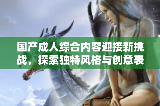 国产成人综合内容迎接新挑战，探索独特风格与创意表达