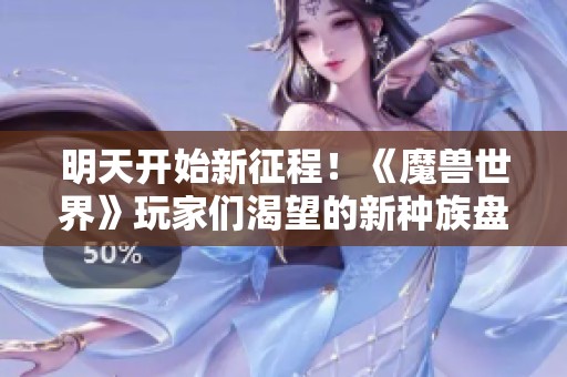 明天开始新征程！《魔兽世界》玩家们渴望的新种族盘点与期待详解