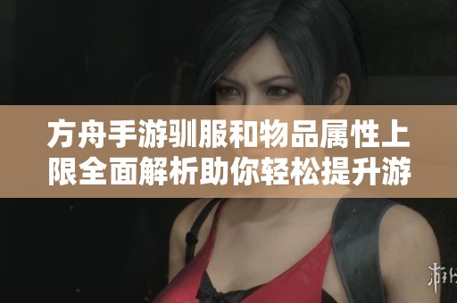 方舟手游驯服和物品属性上限全面解析助你轻松提升游戏实力