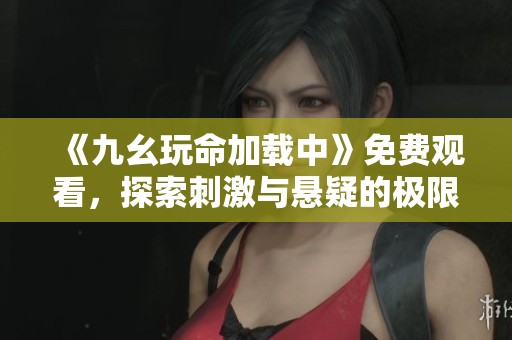 《九幺玩命加载中》免费观看，探索刺激与悬疑的极限体验