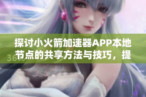 探讨小火箭加速器APP本地节点的共享方法与技巧，提升P站访问速度