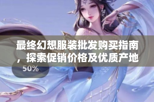 最终幻想服装批发购买指南，探索促销价格及优质产地货源信息