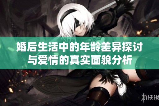 婚后生活中的年龄差异探讨与爱情的真实面貌分析