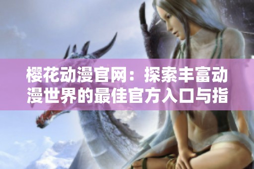 樱花动漫官网：探索丰富动漫世界的最佳官方入口与指南
