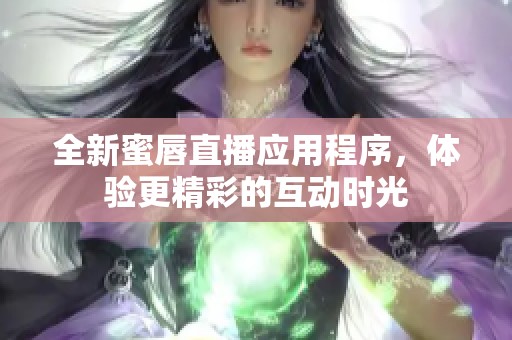全新蜜唇直播应用程序，体验更精彩的互动时光