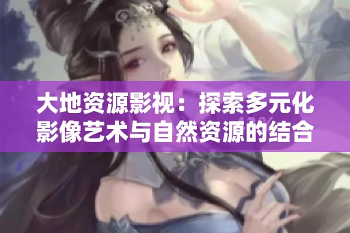 大地资源影视：探索多元化影像艺术与自然资源的结合魅力