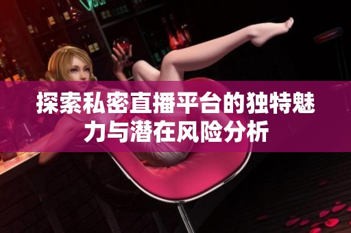 探索私密直播平台的独特魅力与潜在风险分析