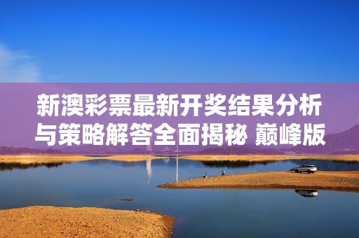 新澳彩票最新开奖结果分析与策略解答全面揭秘 巅峰版本内容精彩呈现