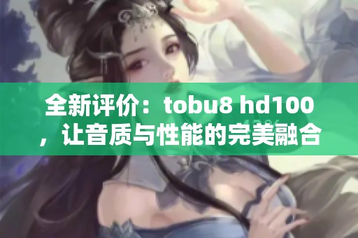 全新评价：tobu8 hd100，让音质与性能的完美融合