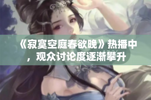 《寂寞空庭春欲晚》热播中，观众讨论度逐渐攀升