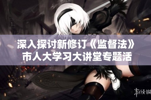 深入探讨新修订《监督法》 市人大学习大讲堂专题活动掀起热潮